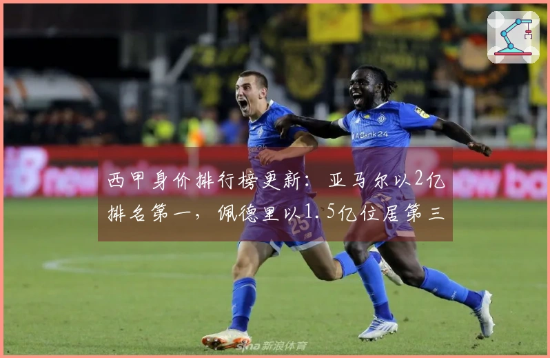 西甲身价排行榜更新：亚马尔以2亿排名第一，佩德里以1.5亿位居第三，费尔民涨幅达3000万