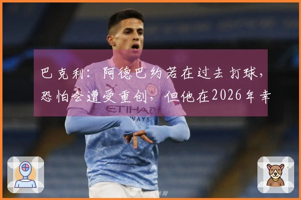 巴克利：阿德巴约若在过去打球，恐怕会遭受重创，但他在2026年幸好能够参赛