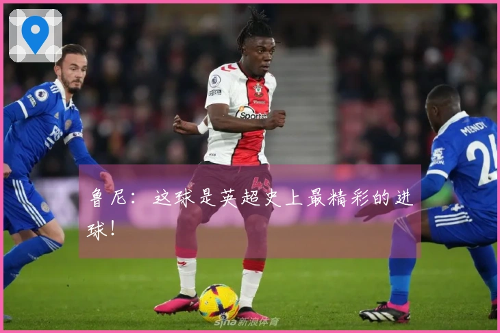 鲁尼：这球是英超史上最精彩的进球！