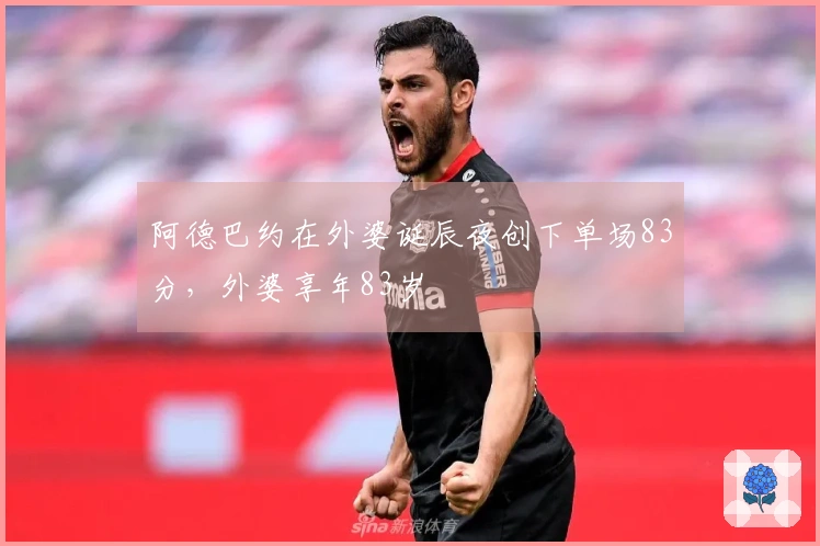 阿德巴约在外婆诞辰夜创下单场83分，外婆享年83岁