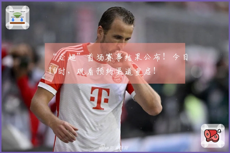 “合超”首场赛事结果公布！今日10时，观看预约渠道重启！