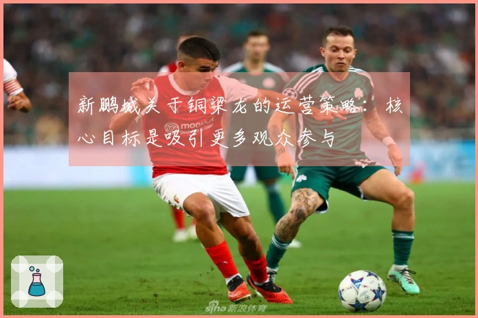 新鹏城关于铜梁龙的运营策略：核心目标是吸引更多观众参与