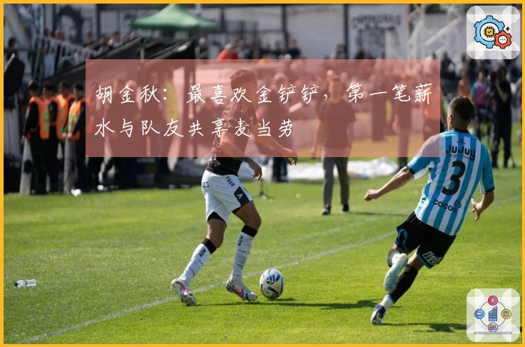 胡金秋：最喜欢金铲铲，第一笔薪水与队友共享麦当劳