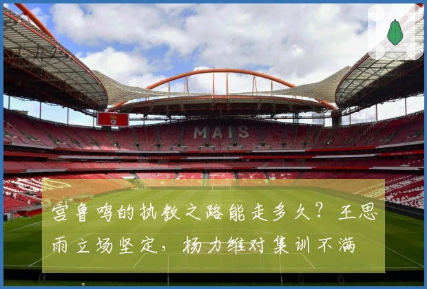 宫鲁鸣的执教之路能走多久？王思雨立场坚定，杨力维对集训不满