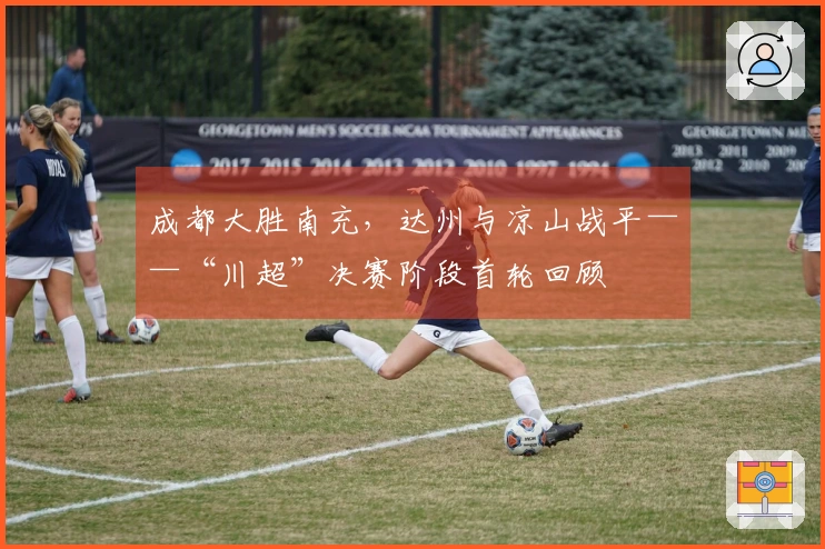 成都大胜南充，达州与凉山战平——“川超”决赛阶段首轮回顾