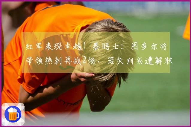 红军表现卓越！泰晤士：图多尔将带领热刺再战2场，若失利或遭解职