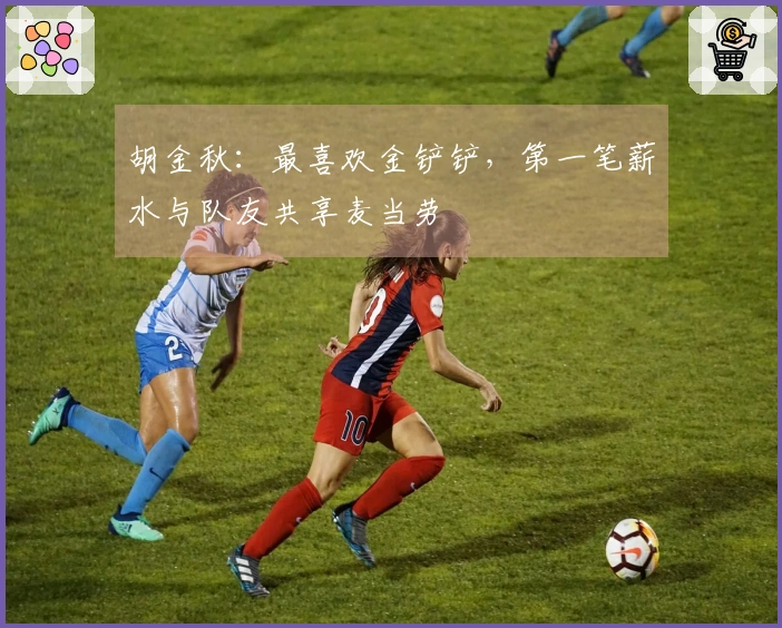 胡金秋：最喜欢金铲铲，第一笔薪水与队友共享麦当劳