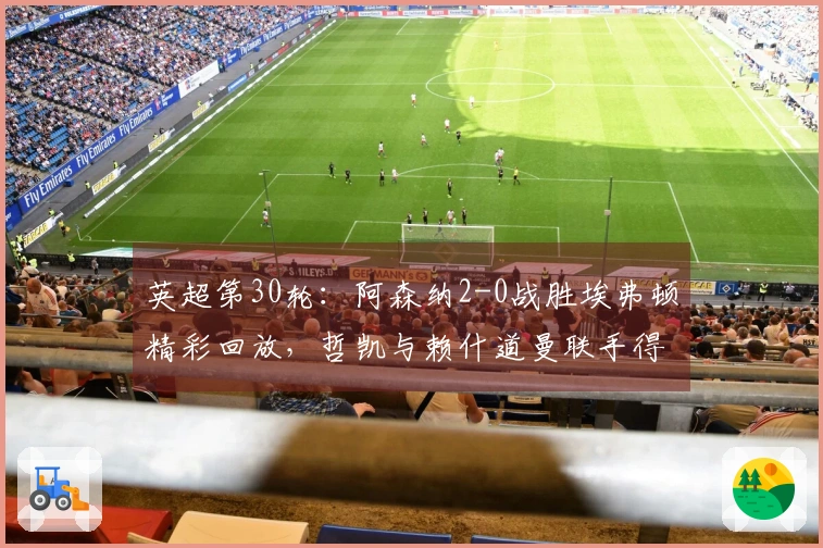 英超第30轮：阿森纳2-0战胜埃弗顿精彩回放，哲凯与赖什道曼联手得分