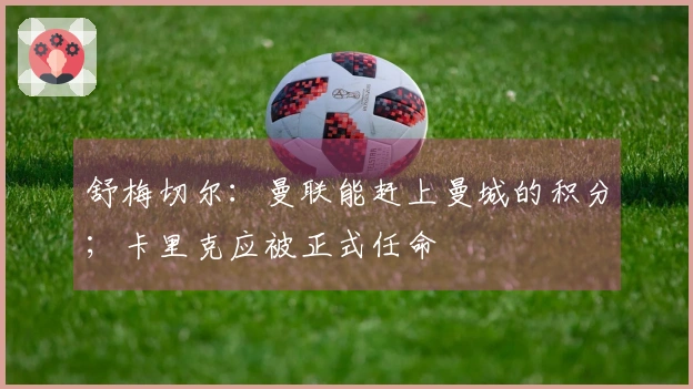 舒梅切尔：曼联能赶上曼城的积分；卡里克应被正式任命