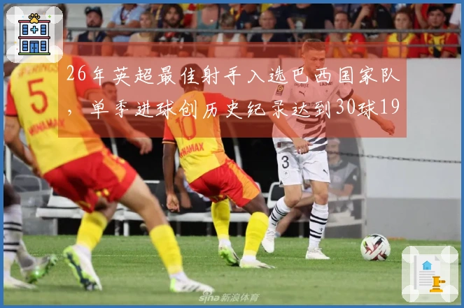 26年英超最佳射手入选巴西国家队，单季进球创历史纪录达到30球19个！